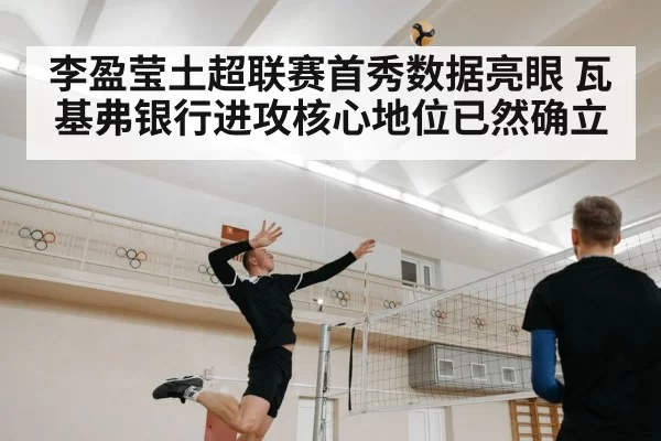 李盈莹土超联赛首秀数据亮眼 瓦基弗银行进攻核心地位已然确立