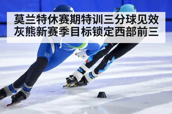 莫兰特休赛期特训三分球见效 灰熊新赛季目标锁定西部前三