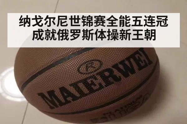 纳戈尔尼世锦赛全能五连冠成就俄罗斯体操新王朝