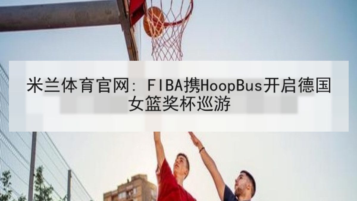 米兰体育官网: FIBA携HoopBus开启德国女篮奖杯巡游 米兰体育官网: FIBA携HoopBus开启德国女篮奖杯巡游
