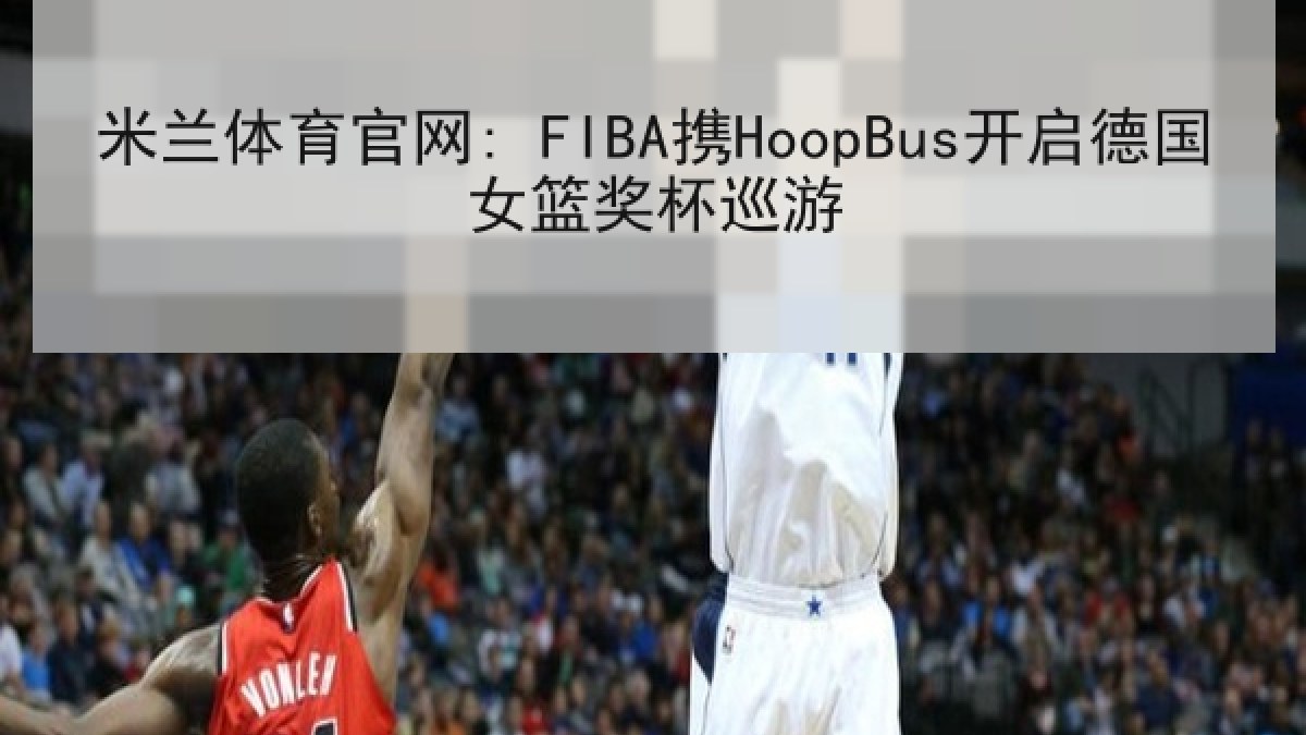 米兰体育官网: FIBA携HoopBus开启德国女篮奖杯巡游