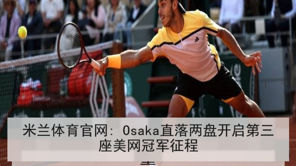 米兰体育官网: Osaka直落两盘开启第三座美网冠军征程 米兰体育官网: Osaka直落两盘开启第三座美网冠军征程