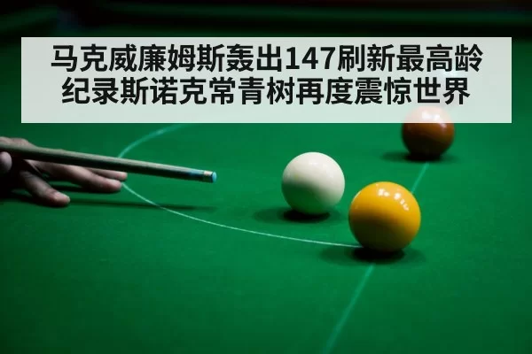 马克威廉姆斯轰出147刷新最高龄纪录斯诺克常青树再度震惊世界