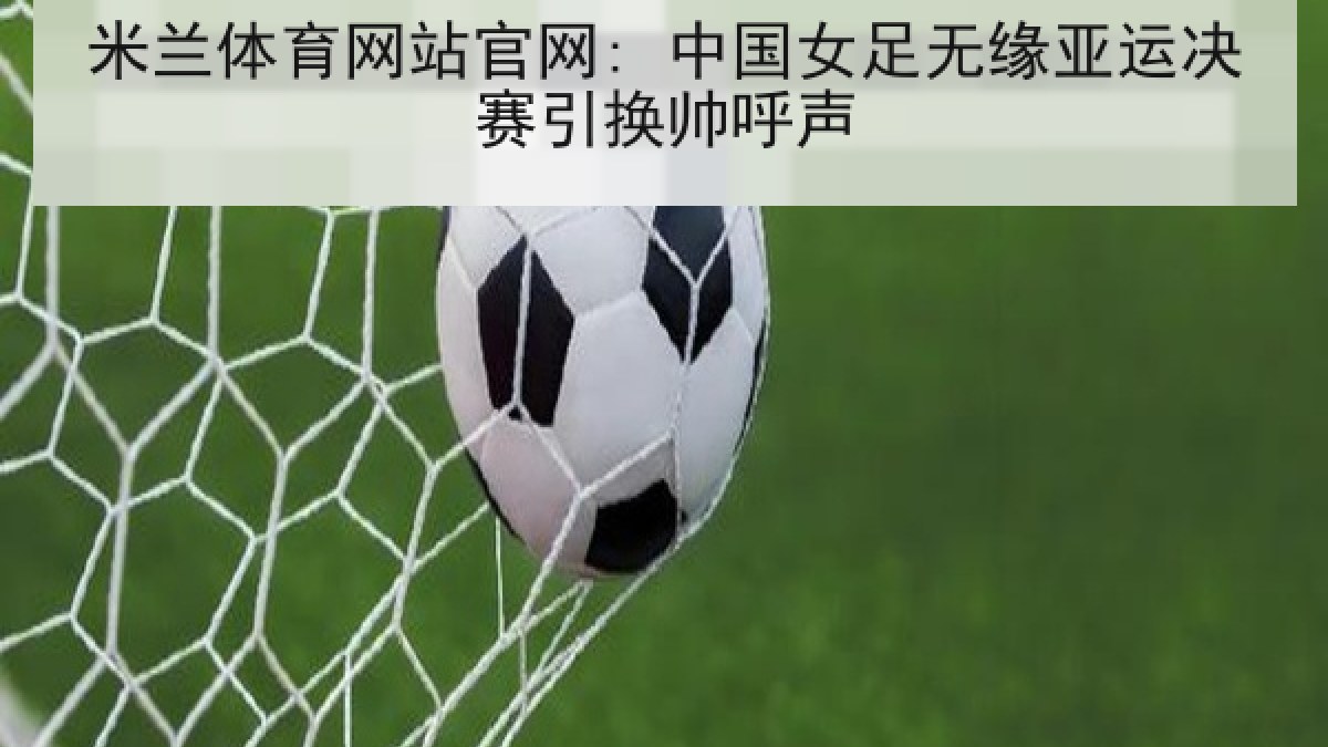 米兰体育网站官网: 中国女足无缘亚运决赛引换帅呼声